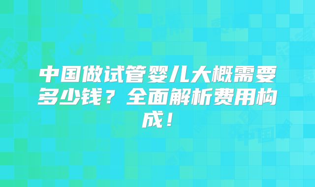 中国做试管婴儿大概需要多少钱？全面解析费用构成！