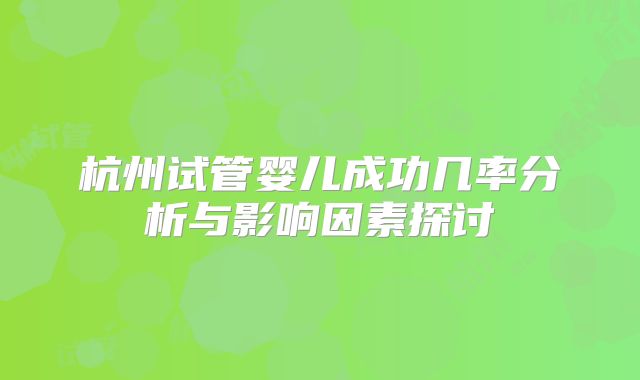 杭州试管婴儿成功几率分析与影响因素探讨