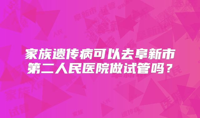 家族遗传病可以去阜新市第二人民医院做试管吗？
