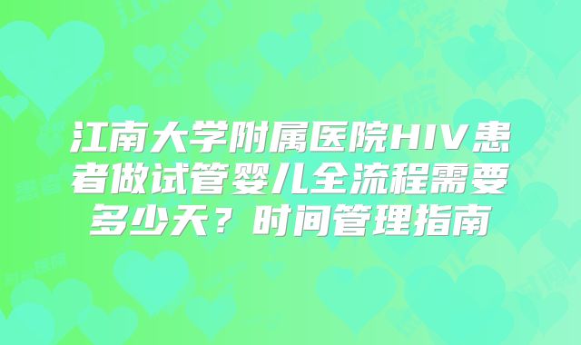 江南大学附属医院HIV患者做试管婴儿全流程需要多少天？时间管理指南