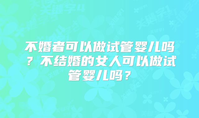 不婚者可以做试管婴儿吗？不结婚的女人可以做试管婴儿吗？
