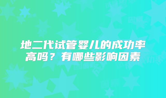 地二代试管婴儿的成功率高吗?有哪些影响因素