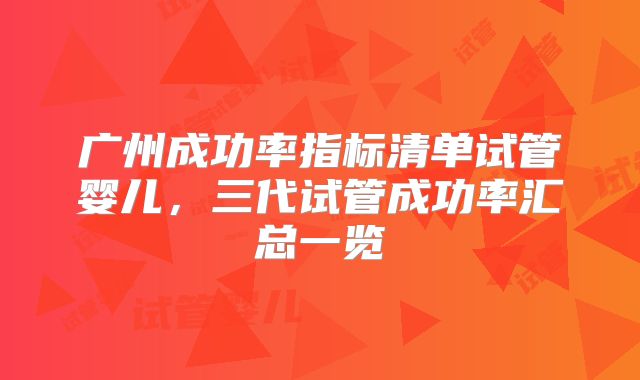 广州成功率指标清单试管婴儿，三代试管成功率汇总一览