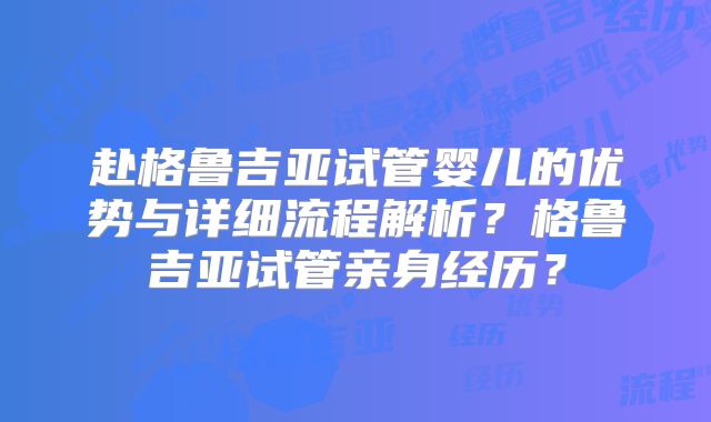 赴格鲁吉亚试管婴儿的优势与详细流程解析？格鲁吉亚试管亲身经历？
