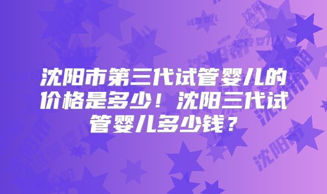 沈阳市第三代试管婴儿的价格是多少!沈阳三代试管婴儿多少钱?
