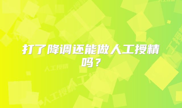 打了降调还能做人工授精吗？