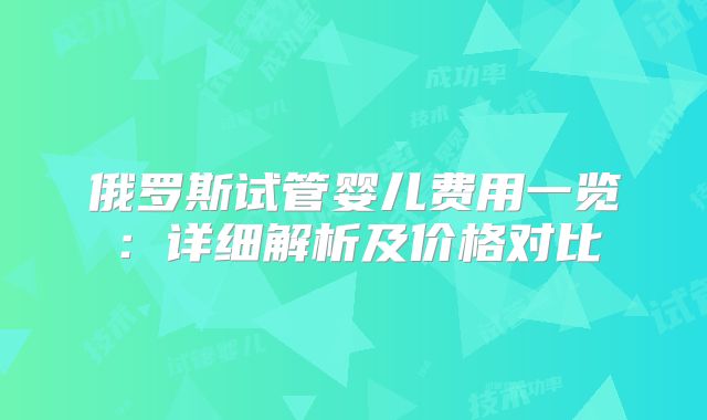 俄罗斯试管婴儿费用一览：详细解析及价格对比