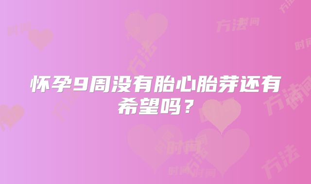 怀孕9周没有胎心胎芽还有希望吗？