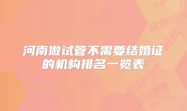 河南做试管不需要结婚证的机构排名一览表