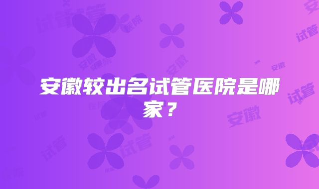 安徽较出名试管医院是哪家？