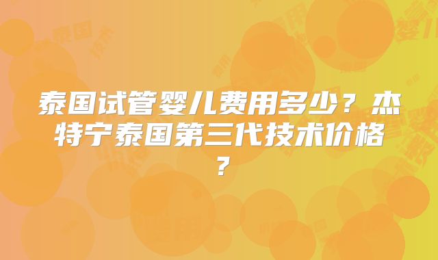 泰国试管婴儿费用多少？杰特宁泰国第三代技术价格？