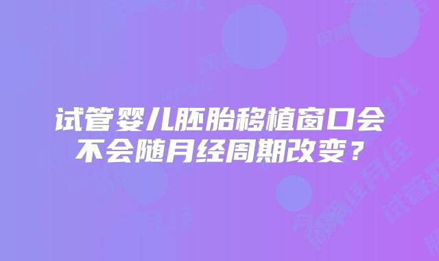 试管婴儿胚胎移植窗口会不会随月经周期改变？