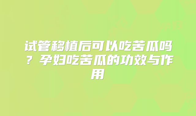 试管移植后可以吃苦瓜吗？孕妇吃苦瓜的功效与作用