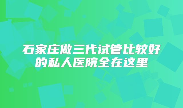 石家庄做三代试管比较好的私人医院全在这里