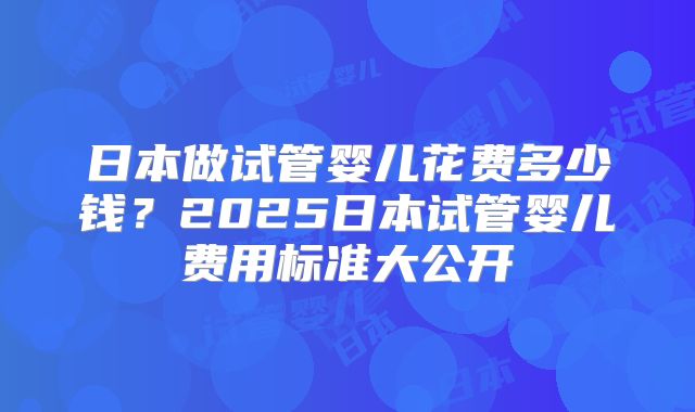 日本做试管婴儿花费多少钱？2025日本试管婴儿费用标准大公开