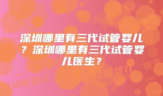 深圳哪里有三代试管婴儿?深圳哪里有三代试管婴儿医生?