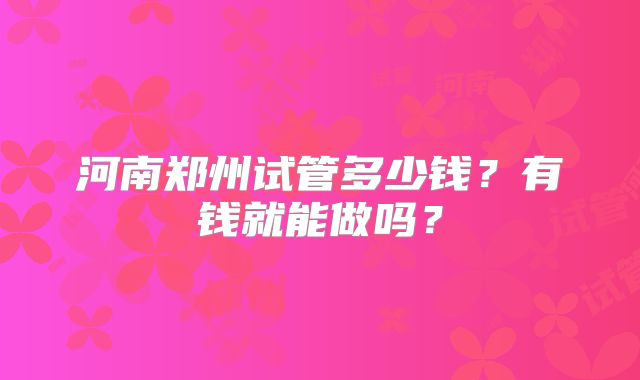 河南郑州试管多少钱？有钱就能做吗？
