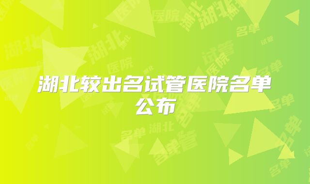 湖北较出名试管医院名单公布