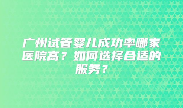 广州试管婴儿成功率哪家医院高？如何选择合适的服务？