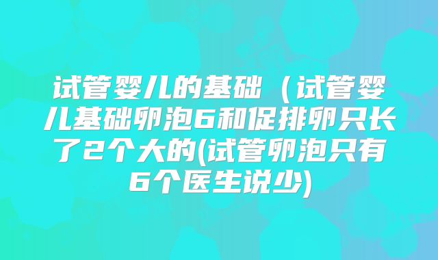 试管婴儿的基础(试管婴儿基础卵泡6和促排卵只长了2个大的(试管卵泡只有6个医生说少)