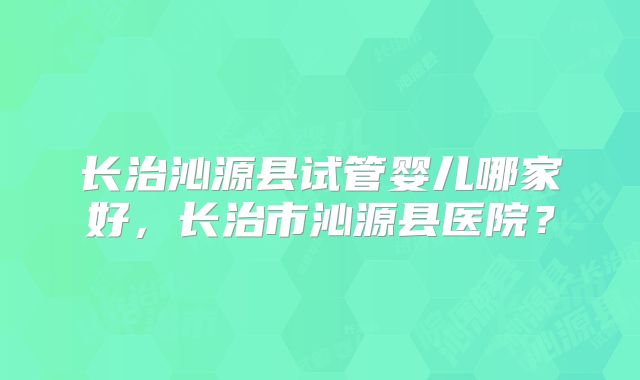 长治沁源县试管婴儿哪家好,长治市沁源县医院?