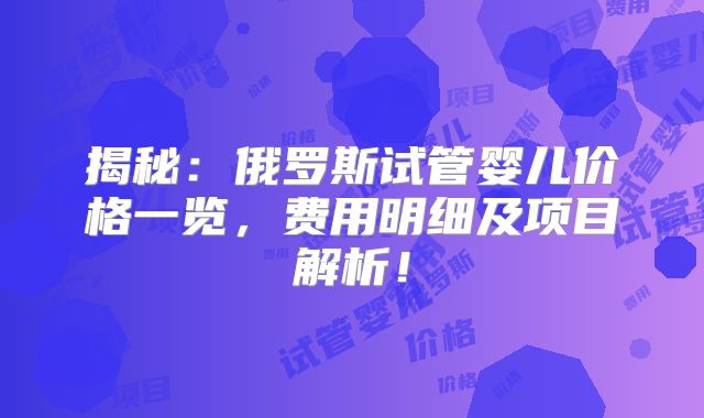 揭秘:俄罗斯试管婴儿价格一览,费用明细及项目解析!