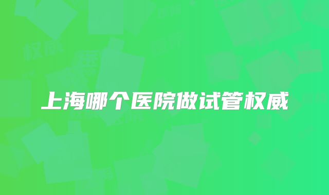上海哪个医院做试管权威