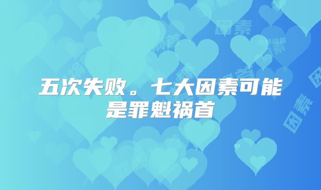五次失败。七大因素可能是罪魁祸首