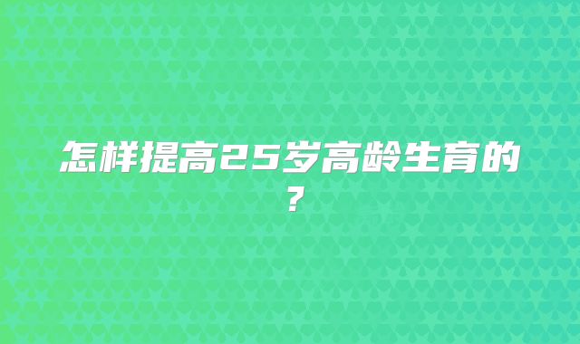怎样提高25岁高龄生育的？