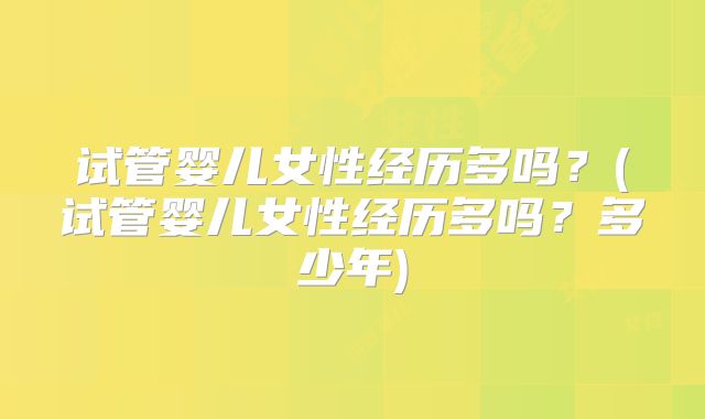 试管婴儿女性经历多吗？(试管婴儿女性经历多吗？多少年)