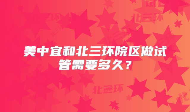 美中宜和北三环院区做试管需要多久?