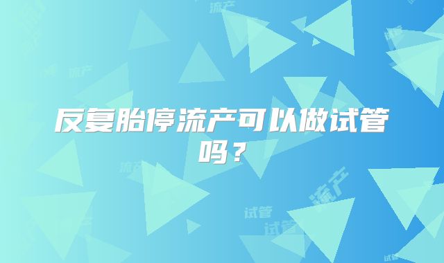 反复胎停流产可以做试管吗？