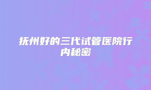 抚州好的三代试管医院行内秘密