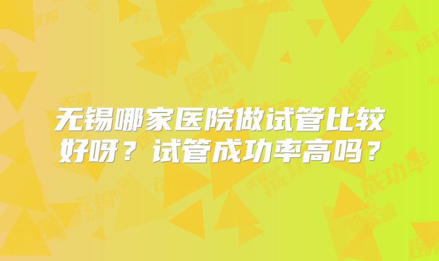 无锡哪家医院做试管比较好呀?试管成功率高吗?
