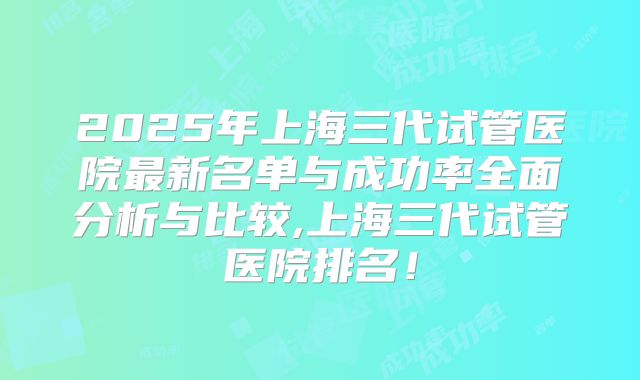 2025年上海三代试管医院最新名单与成功率全面分析与比较,上海三代试管医院排名！