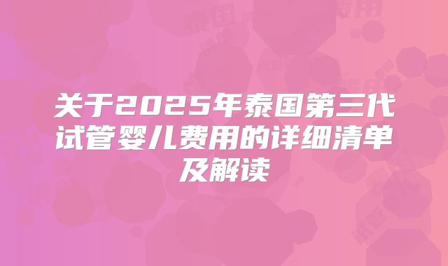 关于2025年泰国第三代试管婴儿费用的详细清单及解读