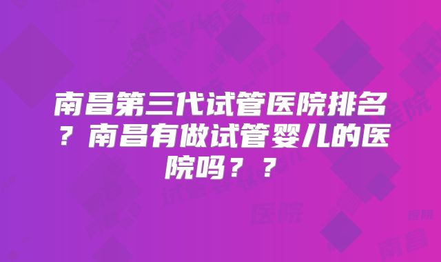 南昌第三代试管医院排名?南昌有做试管婴儿的医院吗??