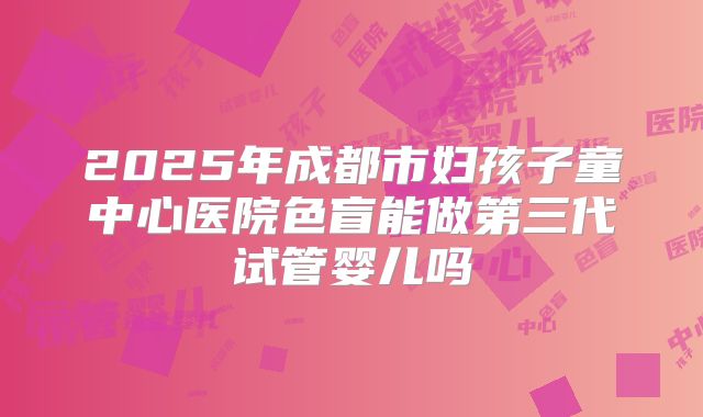 2025年成都市妇孩子童中心医院色盲能做第三代试管婴儿吗