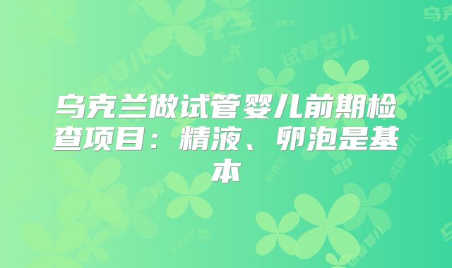 乌克兰做试管婴儿前期检查项目：精液、卵泡是基本