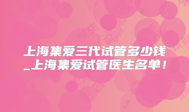 上海集爱三代试管多少钱_上海集爱试管医生名单!