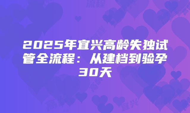2025年宜兴高龄失独试管全流程：从建档到验孕30天