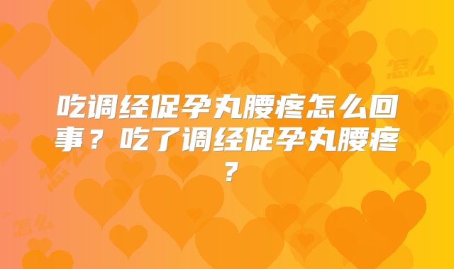 吃调经促孕丸腰疼怎么回事？吃了调经促孕丸腰疼？