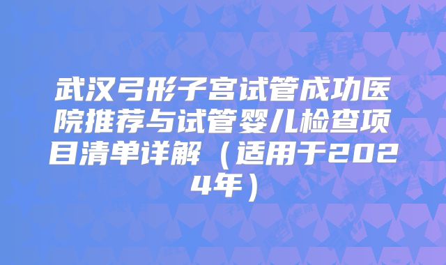 武汉弓形子宫试管成功医院推荐与试管婴儿检查项目清单详解（适用于2024年）