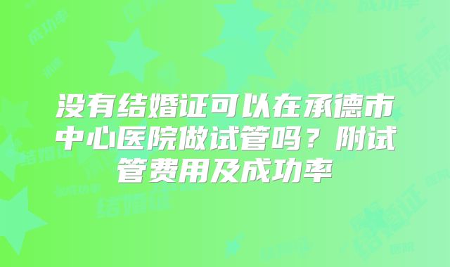 没有结婚证可以在承德市中心医院做试管吗？附试管费用及成功率