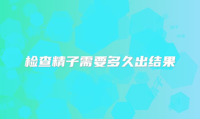 检查精子需要多久出结果