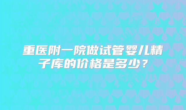 重医附一院做试管婴儿精子库的价格是多少？