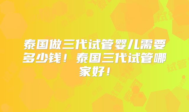 泰国做三代试管婴儿需要多少钱！泰国三代试管哪家好！
