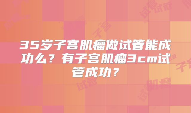 35岁子宫肌瘤做试管能成功么？有子宫肌瘤3cm试管成功？
