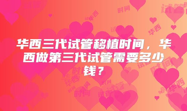 华西三代试管移植时间,华西做第三代试管需要多少钱?