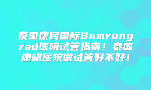 泰国康民国际Bumrungrad医院试管指南！泰国康明医院做试管好不好！